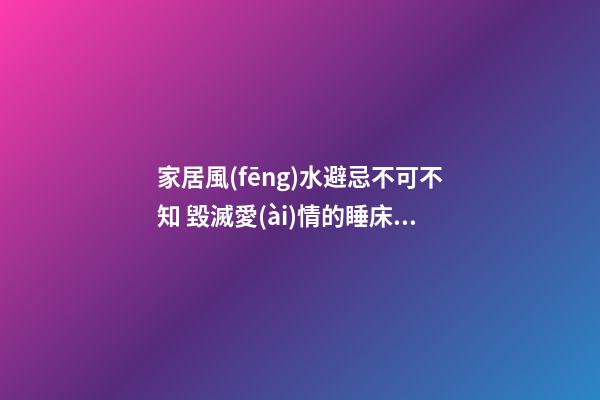 家居風(fēng)水避忌不可不知 毀滅愛(ài)情的睡床擺放細(xì)節(jié)